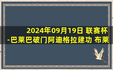 2024年09月19日 联赛杯-巴莱巴破门阿迪格拉建功 布莱顿3-2淘汰狼队